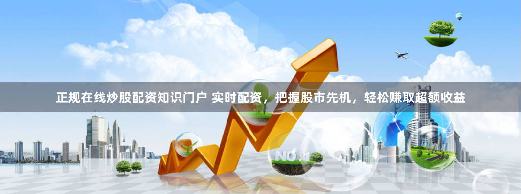 正规在线炒股配资知识门户 实时配资,把握股市先机,轻松赚取超额收益