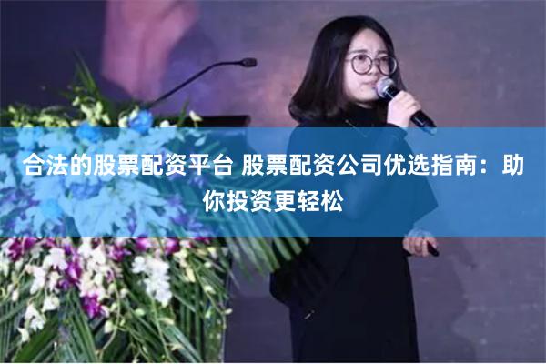 合法的股票配资平台 股票配资公司优选指南：助你投资更轻松