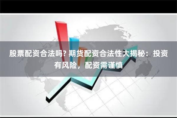 股票配资合法吗? 期货配资合法性大揭秘:投资有风险,配资需谨慎