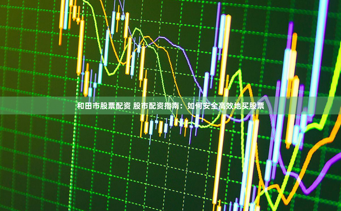 和田市股票配资 股市配资指南:如何安全高效地买股票