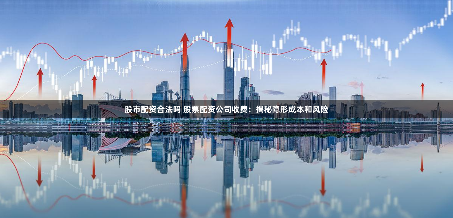 股市配资合法吗 股票配资公司收费：揭秘隐形成本和风险