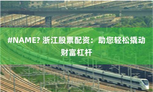 #NAME? 浙江股票配资：助您轻松撬动财富杠杆