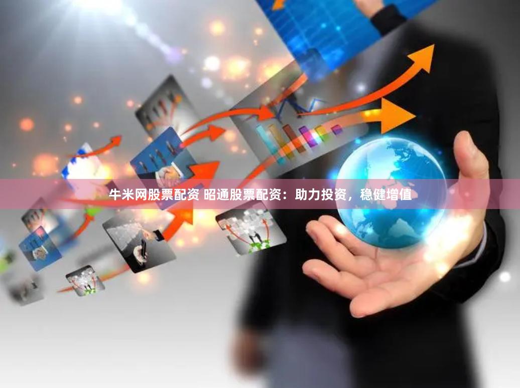 牛米网股票配资 昭通股票配资：助力投资，稳健增值