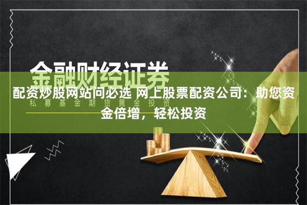 配资炒股网站问必选 网上股票配资公司：助您资金倍增，轻松投资