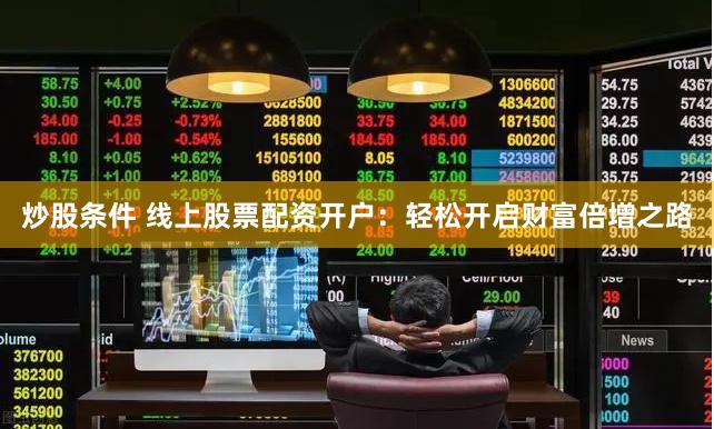 炒股条件 线上股票配资开户：轻松开启财富倍增之路