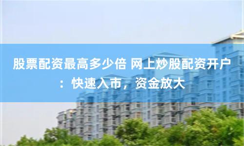 股票配资最高多少倍 网上炒股配资开户：快速入市，资金放大