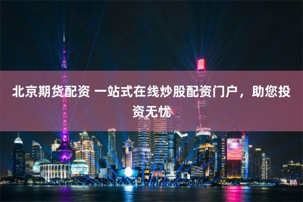 北京期货配资 一站式在线炒股配资门户，助您投资无忧