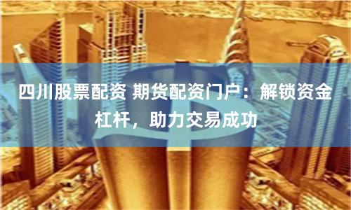 四川股票配资 期货配资门户：解锁资金杠杆，助力交易成功