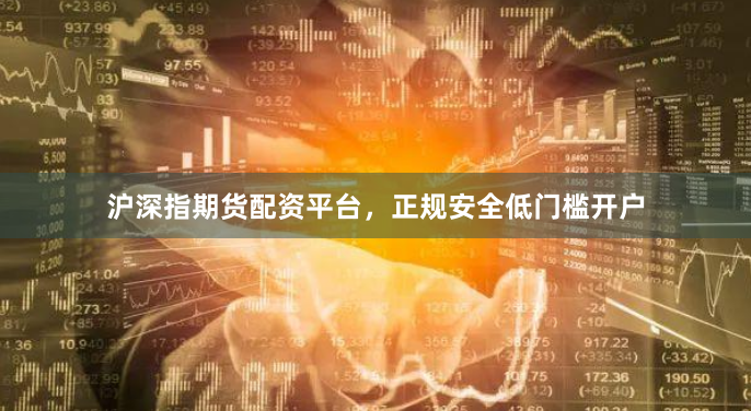 沪深指期货配资平台，正规安全低门槛开户