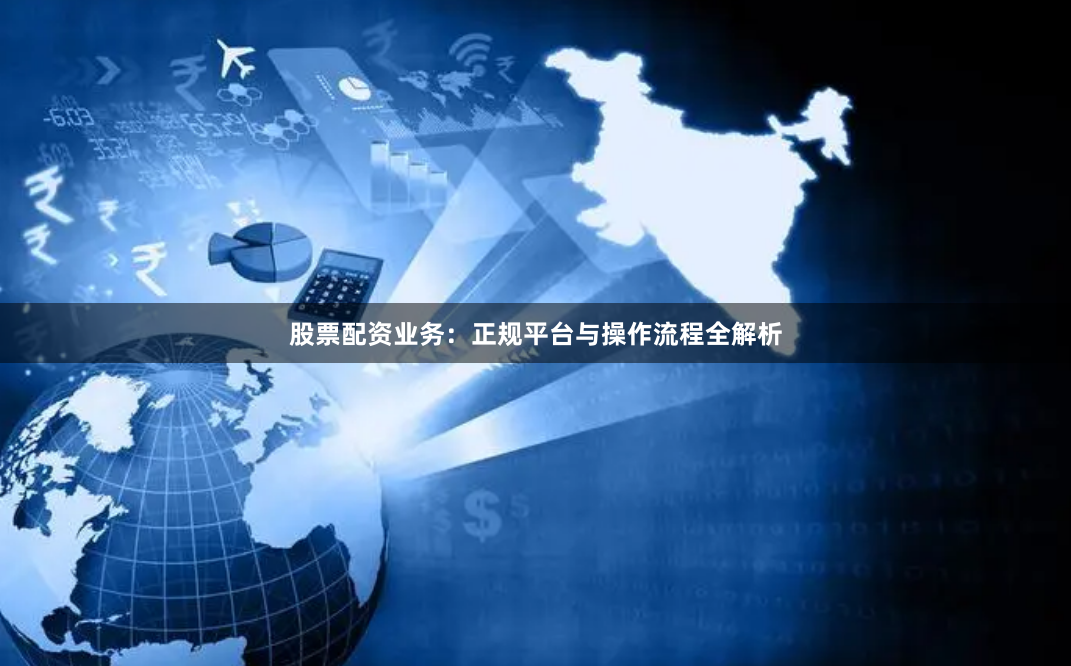 股票配资业务：正规平台与操作流程全解析