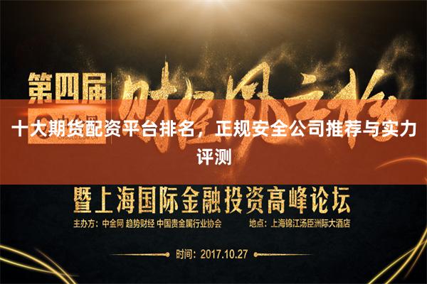 十大期货配资平台排名，正规安全公司推荐与实力评测
