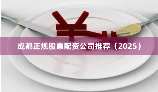 成都正规股票配资公司推荐（2025）
