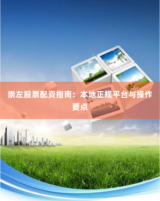 崇左股票配资指南：本地正规平台与操作要点