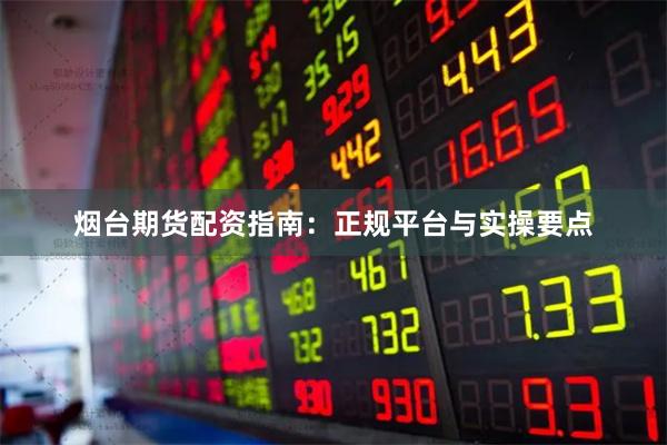 烟台期货配资指南：正规平台与实操要点