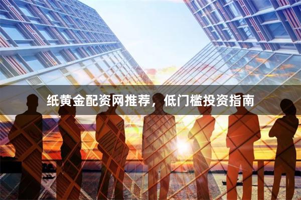 纸黄金配资网推荐，低门槛投资指南