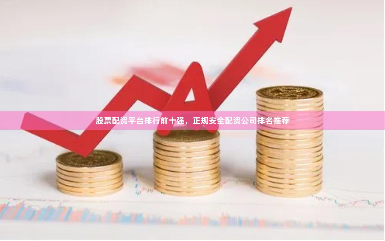股票配资平台排行前十强，正规安全配资公司排名推荐