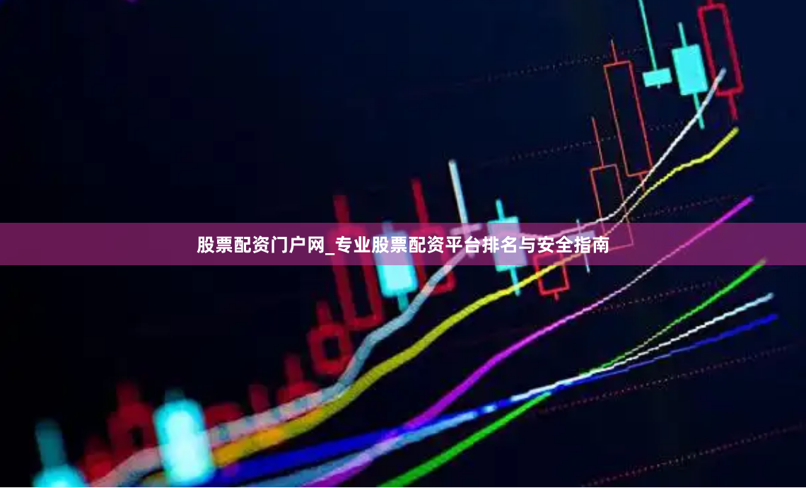 股票配资门户网_专业股票配资平台排名与安全指南
