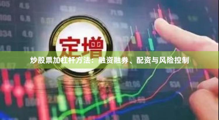 炒股票加杠杆方法：融资融券、配资与风险控制