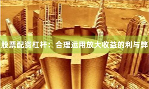 股票配资杠杆：合理运用放大收益的利与弊