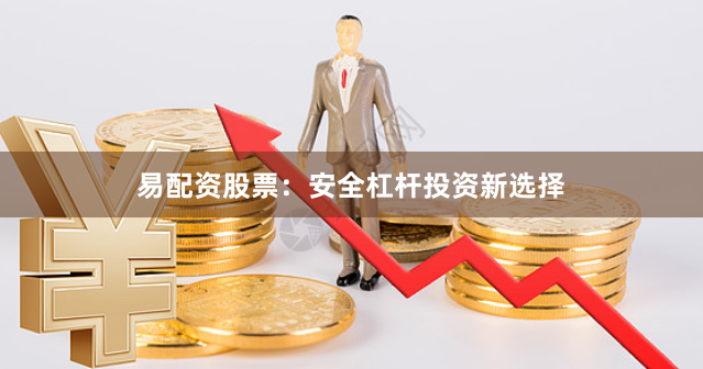 易配资股票：安全杠杆投资新选择