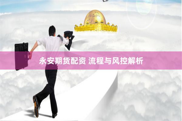永安期货配资 流程与风控解析