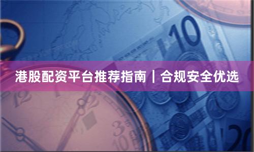 港股配资平台推荐指南｜合规安全优选