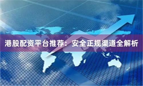 港股配资平台推荐：安全正规渠道全解析