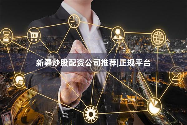 新疆炒股配资公司推荐|正规平台