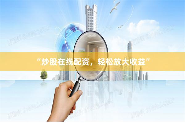 “炒股在线配资，轻松放大收益”