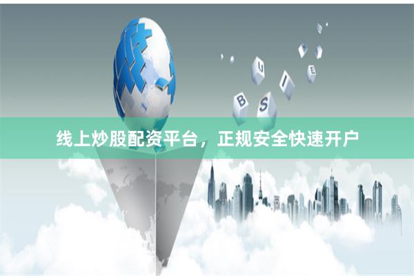 线上炒股配资平台，正规安全快速开户