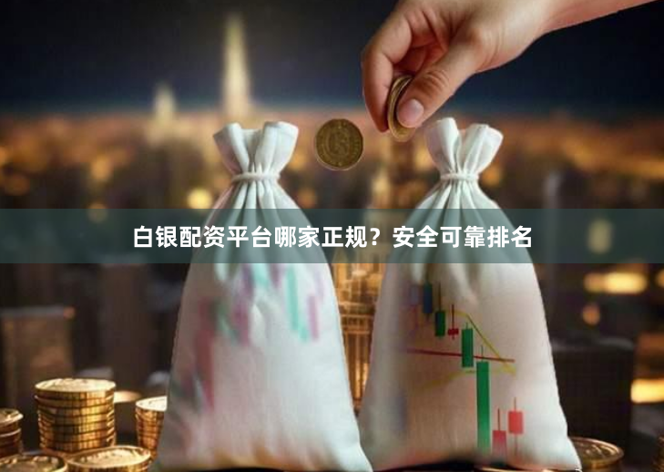 白银配资平台哪家正规？安全可靠排名