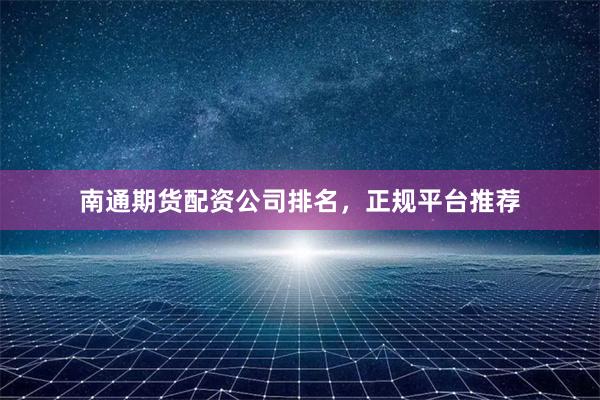 南通期货配资公司排名，正规平台推荐
