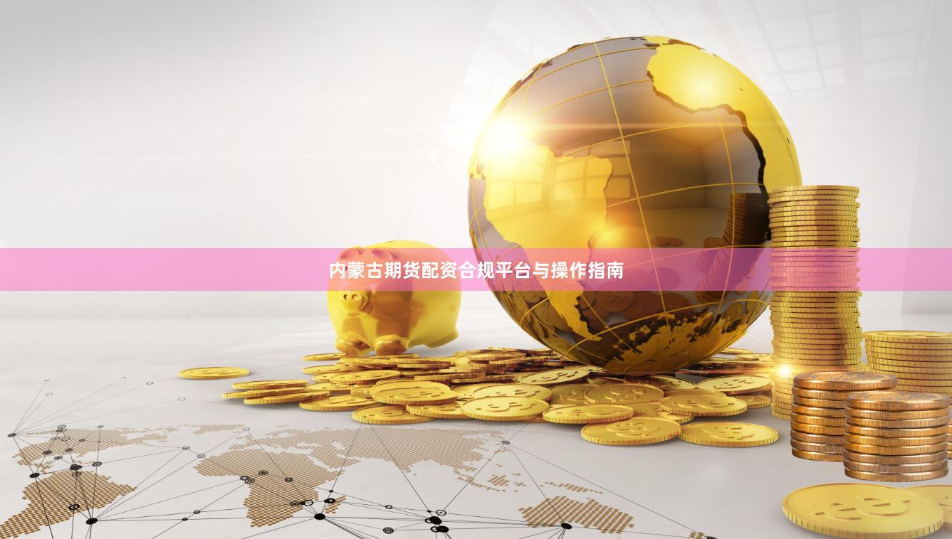 内蒙古期货配资合规平台与操作指南