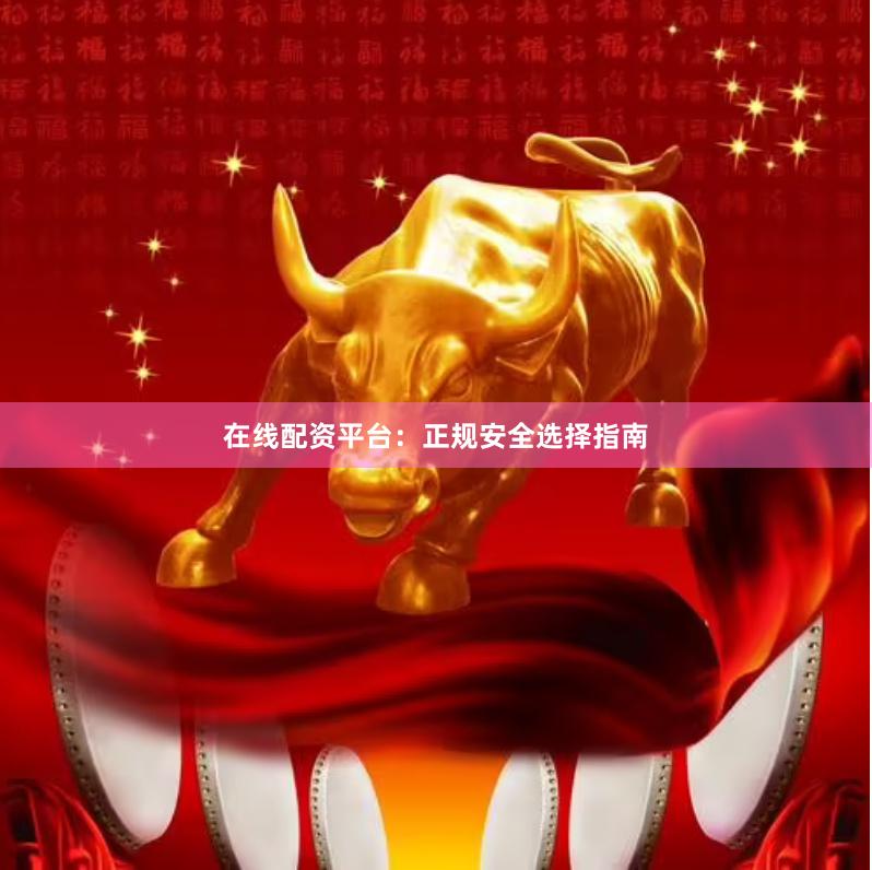 在线配资平台:正规安全选择指南