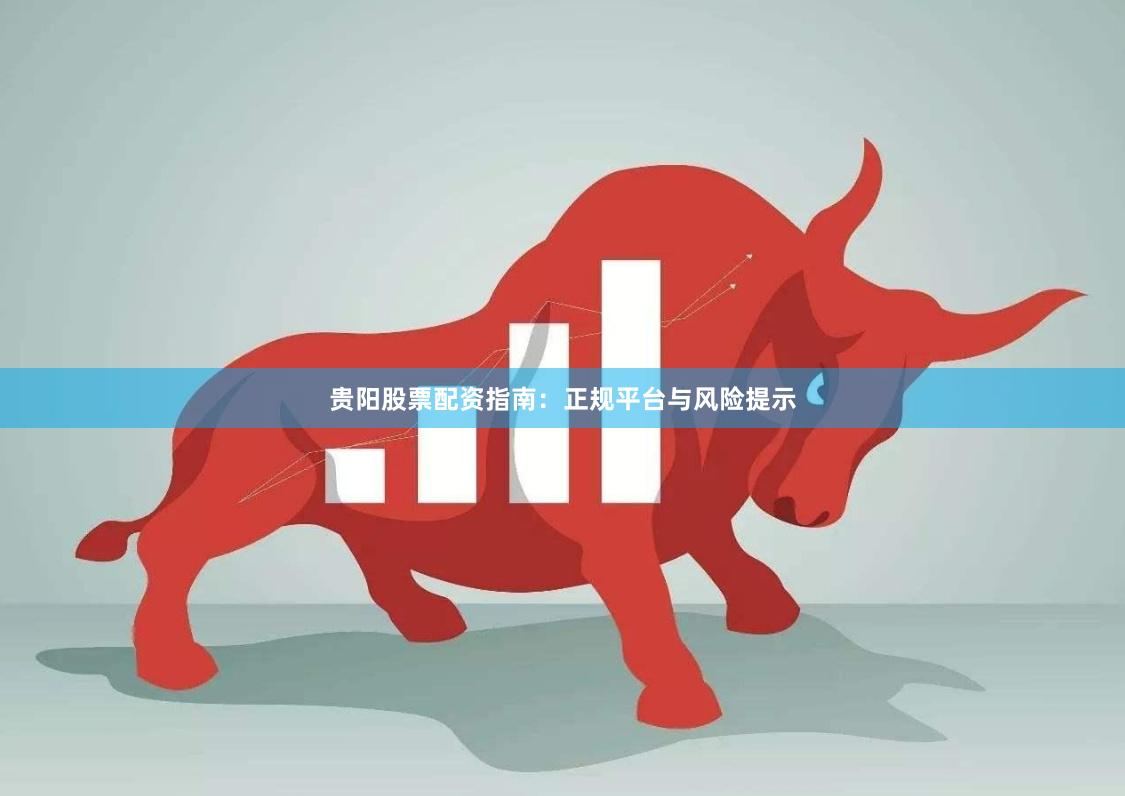 贵阳股票配资指南:正规平台与风险提示