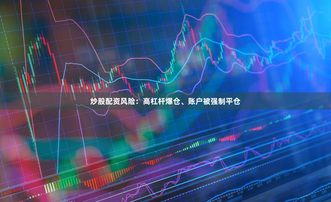 炒股配资风险：高杠杆爆仓、账户被强制平仓