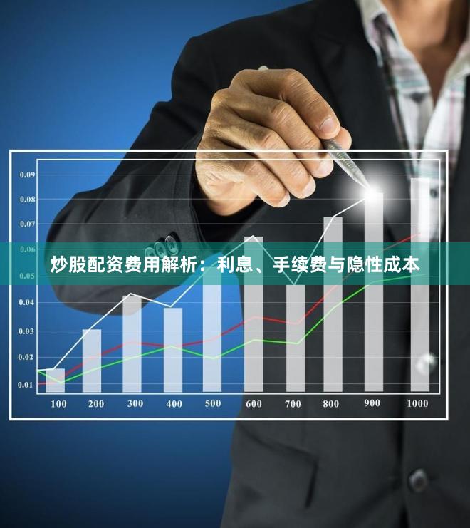 炒股配资费用解析：利息、手续费与隐性成本