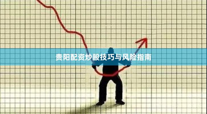 贵阳配资炒股技巧与风险指南