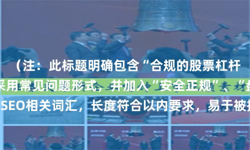 （注：此标题明确包含“合规的股票杠杆平台”关键词，采用常见问题形式，并加入“安全正规”、“盘点”等SEO相关词汇，长度符合以内要求，易于被搜索引擎收录和用户点击。）