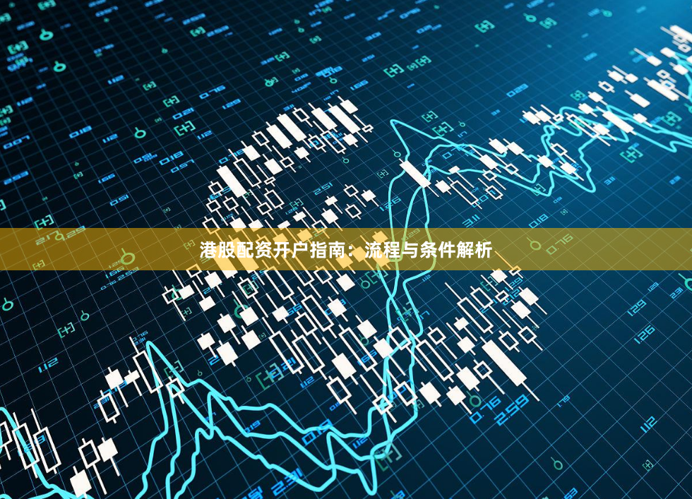 港股配资开户指南：流程与条件解析
