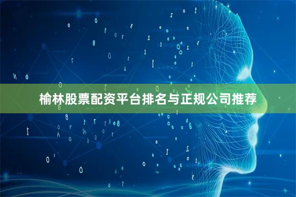 榆林股票配资平台排名与正规公司推荐