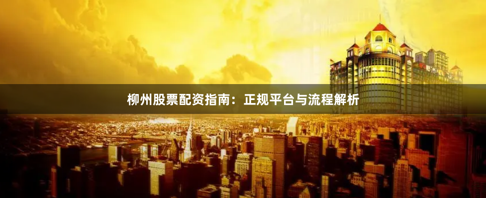 柳州股票配资指南：正规平台与流程解析