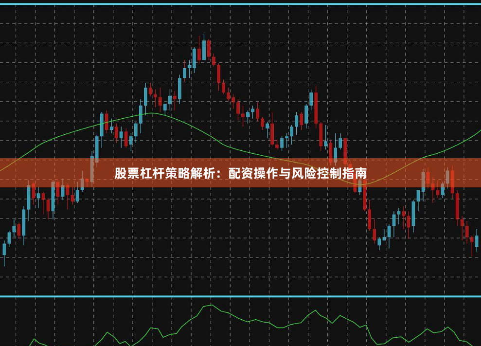 股票杠杆策略解析：配资操作与风险控制指南