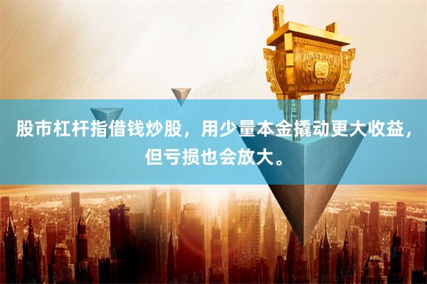 股市杠杆指借钱炒股，用少量本金撬动更大收益，但亏损也会放大。