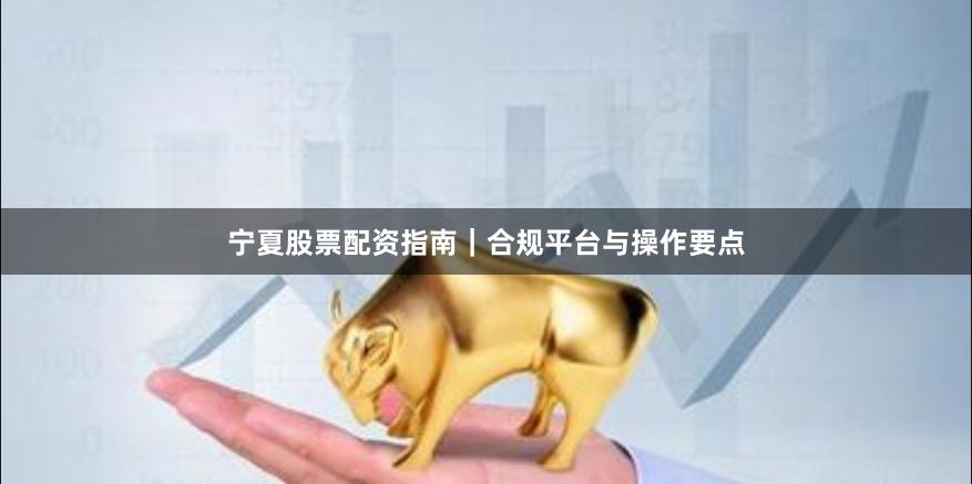 宁夏股票配资指南｜合规平台与操作要点