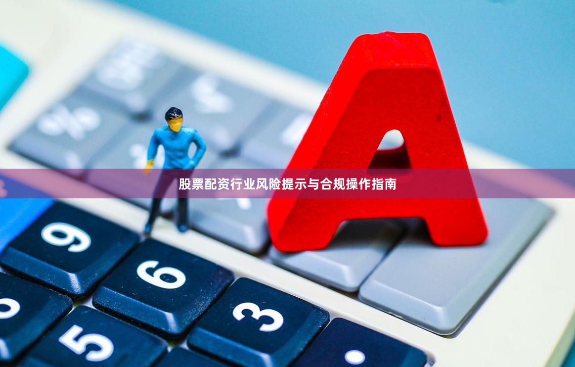 股票配资行业风险提示与合规操作指南