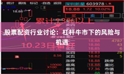 股票配资行业讨论：杠杆牛市下的风险与机遇