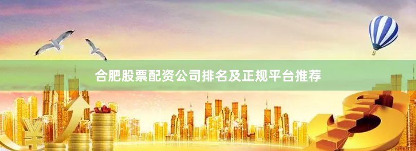 合肥股票配资公司排名及正规平台推荐