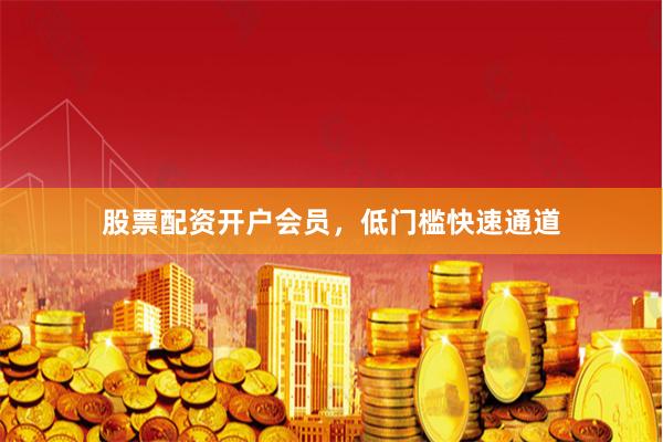股票配资开户会员，低门槛快速通道