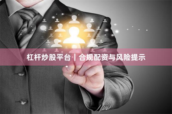 杠杆炒股平台|合规配资与风险提示